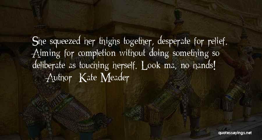 Kate Meader Quotes: She Squeezed Her Thighs Together, Desperate For Relief. Aiming For Completion Without Doing Something So Deliberate As Touching Herself. Look