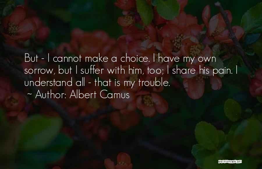 Albert Camus Quotes: But - I Cannot Make A Choice. I Have My Own Sorrow, But I Suffer With Him, Too; I Share