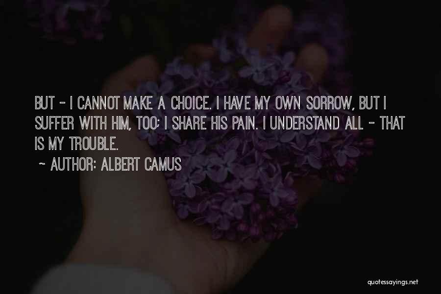 Albert Camus Quotes: But - I Cannot Make A Choice. I Have My Own Sorrow, But I Suffer With Him, Too; I Share