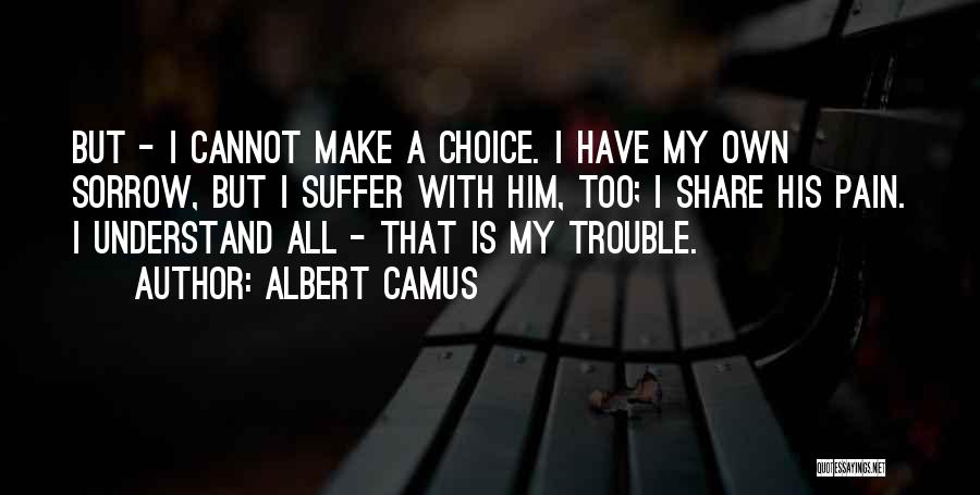 Albert Camus Quotes: But - I Cannot Make A Choice. I Have My Own Sorrow, But I Suffer With Him, Too; I Share