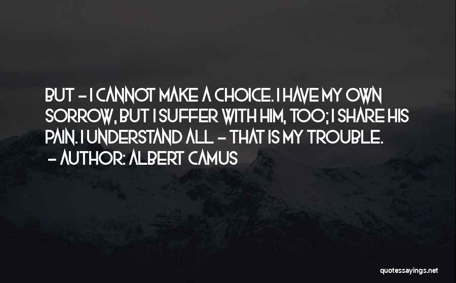 Albert Camus Quotes: But - I Cannot Make A Choice. I Have My Own Sorrow, But I Suffer With Him, Too; I Share