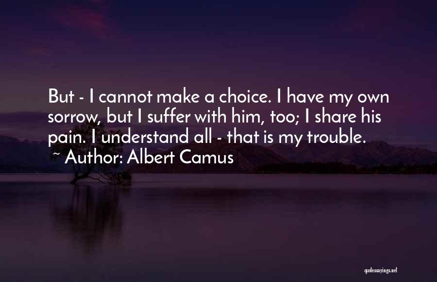 Albert Camus Quotes: But - I Cannot Make A Choice. I Have My Own Sorrow, But I Suffer With Him, Too; I Share