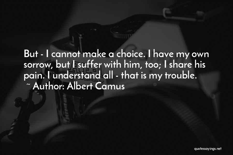 Albert Camus Quotes: But - I Cannot Make A Choice. I Have My Own Sorrow, But I Suffer With Him, Too; I Share