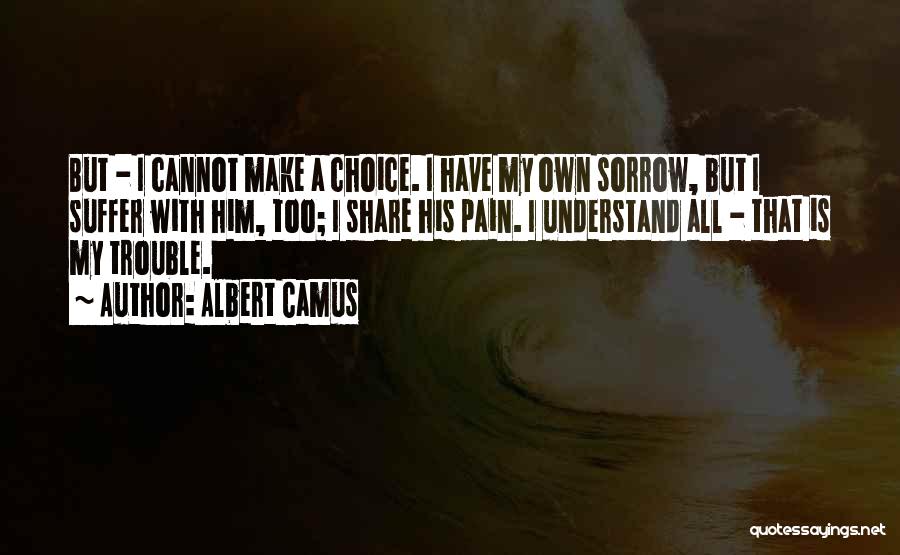 Albert Camus Quotes: But - I Cannot Make A Choice. I Have My Own Sorrow, But I Suffer With Him, Too; I Share