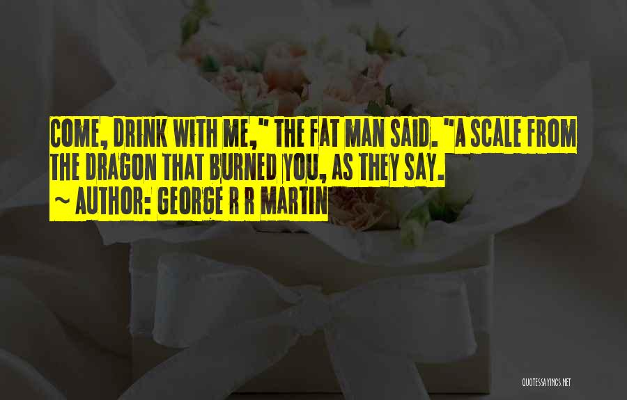George R R Martin Quotes: Come, Drink With Me, The Fat Man Said. A Scale From The Dragon That Burned You, As They Say.