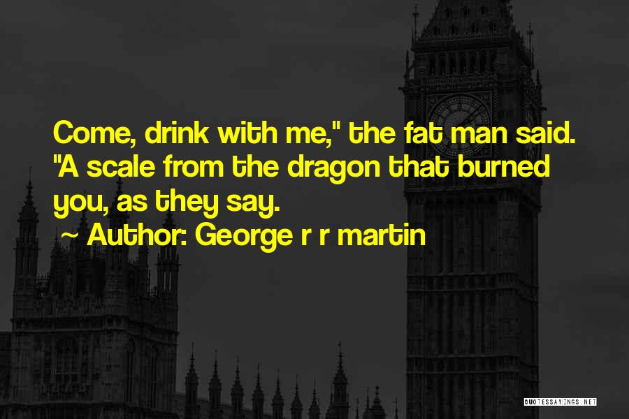George R R Martin Quotes: Come, Drink With Me, The Fat Man Said. A Scale From The Dragon That Burned You, As They Say.