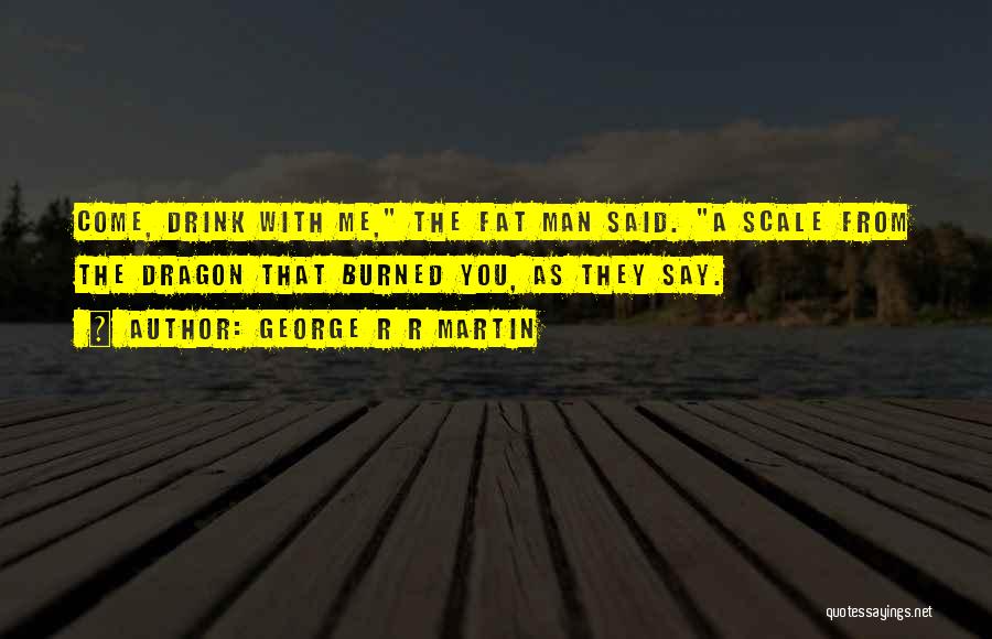 George R R Martin Quotes: Come, Drink With Me, The Fat Man Said. A Scale From The Dragon That Burned You, As They Say.
