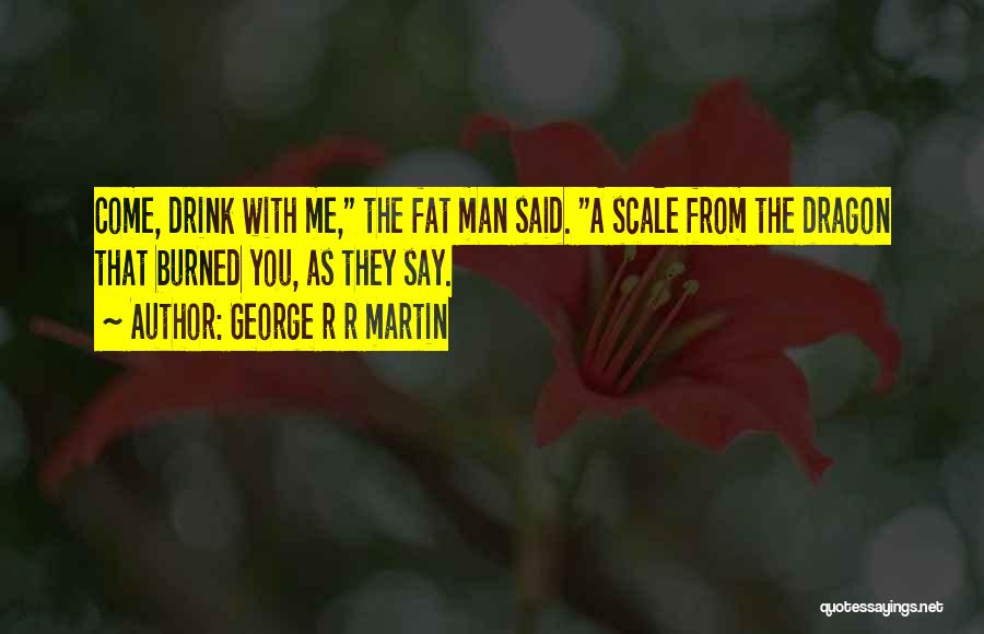 George R R Martin Quotes: Come, Drink With Me, The Fat Man Said. A Scale From The Dragon That Burned You, As They Say.