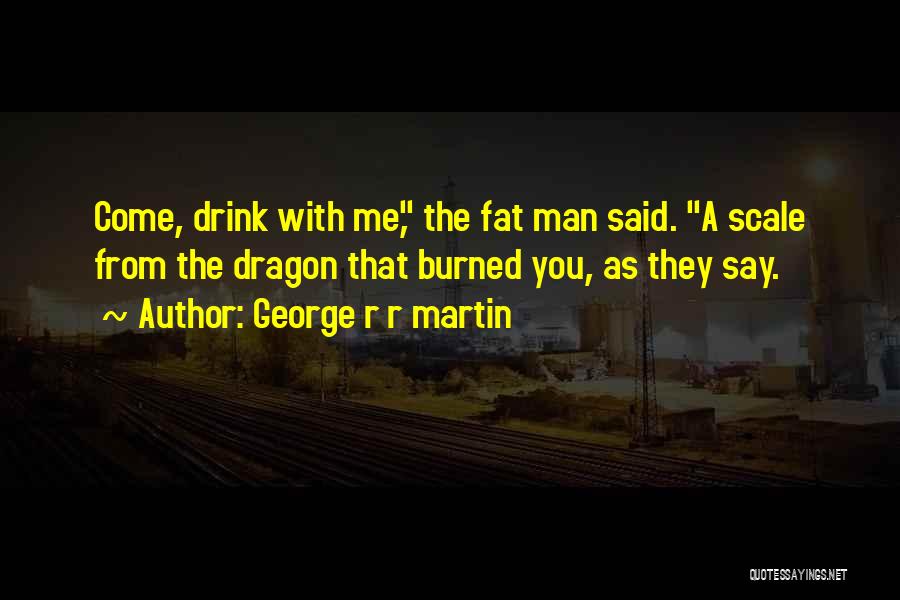 George R R Martin Quotes: Come, Drink With Me, The Fat Man Said. A Scale From The Dragon That Burned You, As They Say.