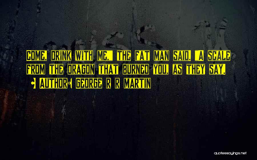 George R R Martin Quotes: Come, Drink With Me, The Fat Man Said. A Scale From The Dragon That Burned You, As They Say.