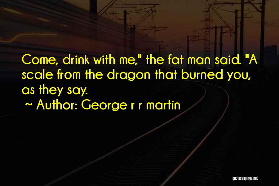 George R R Martin Quotes: Come, Drink With Me, The Fat Man Said. A Scale From The Dragon That Burned You, As They Say.