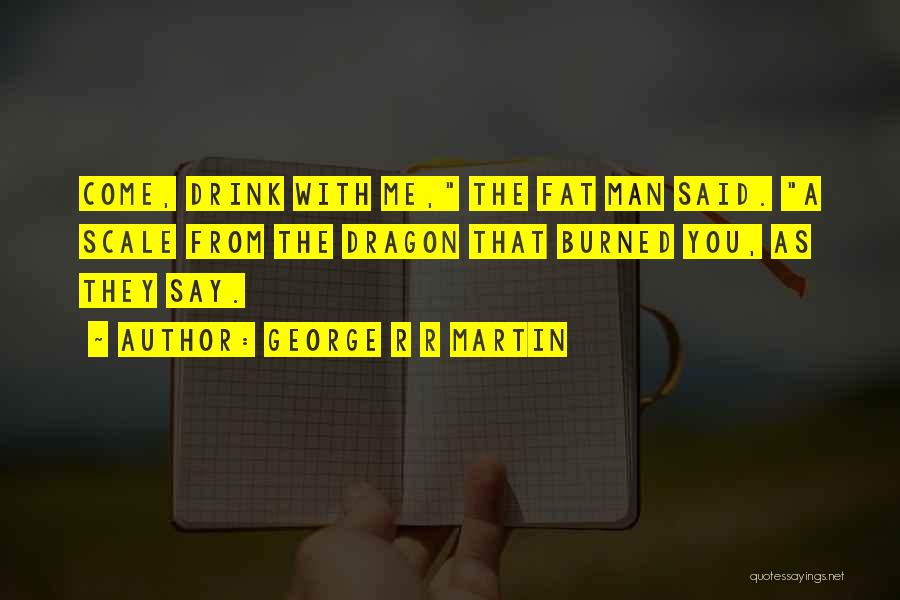 George R R Martin Quotes: Come, Drink With Me, The Fat Man Said. A Scale From The Dragon That Burned You, As They Say.