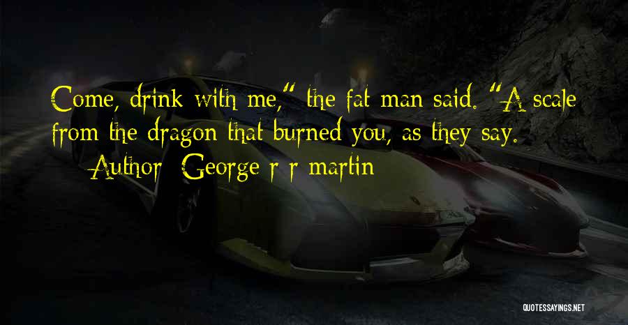 George R R Martin Quotes: Come, Drink With Me, The Fat Man Said. A Scale From The Dragon That Burned You, As They Say.