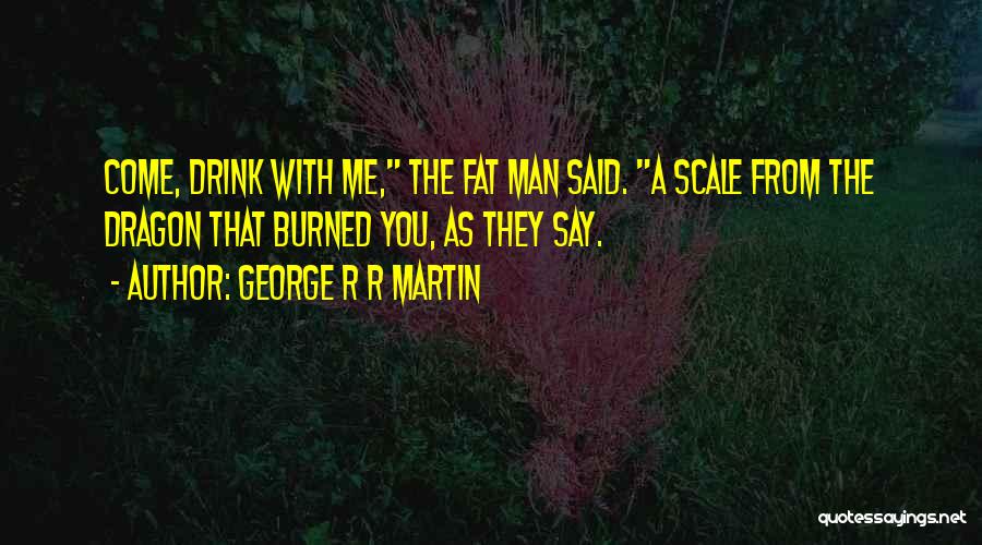 George R R Martin Quotes: Come, Drink With Me, The Fat Man Said. A Scale From The Dragon That Burned You, As They Say.