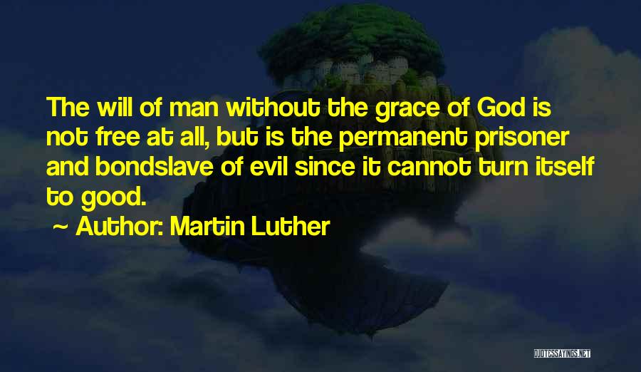 Martin Luther Quotes: The Will Of Man Without The Grace Of God Is Not Free At All, But Is The Permanent Prisoner And