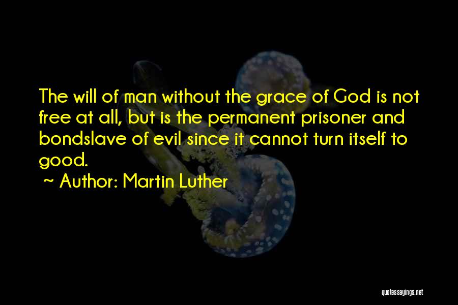 Martin Luther Quotes: The Will Of Man Without The Grace Of God Is Not Free At All, But Is The Permanent Prisoner And