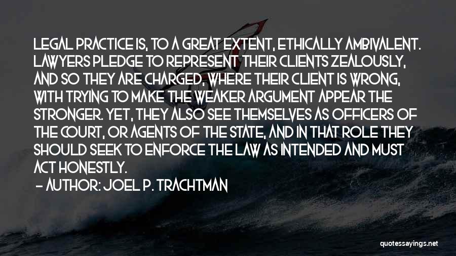Joel P. Trachtman Quotes: Legal Practice Is, To A Great Extent, Ethically Ambivalent. Lawyers Pledge To Represent Their Clients Zealously, And So They Are