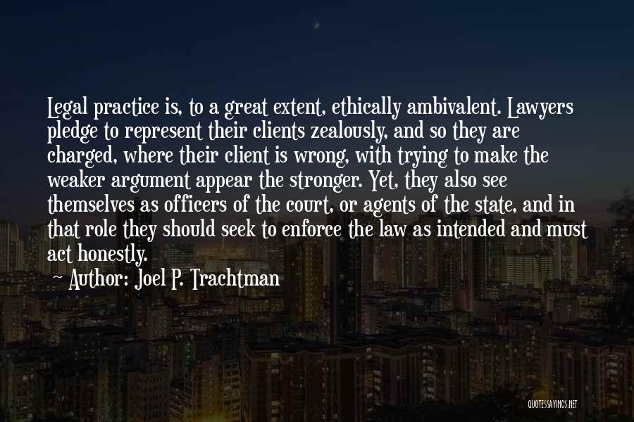 Joel P. Trachtman Quotes: Legal Practice Is, To A Great Extent, Ethically Ambivalent. Lawyers Pledge To Represent Their Clients Zealously, And So They Are