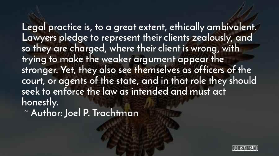 Joel P. Trachtman Quotes: Legal Practice Is, To A Great Extent, Ethically Ambivalent. Lawyers Pledge To Represent Their Clients Zealously, And So They Are