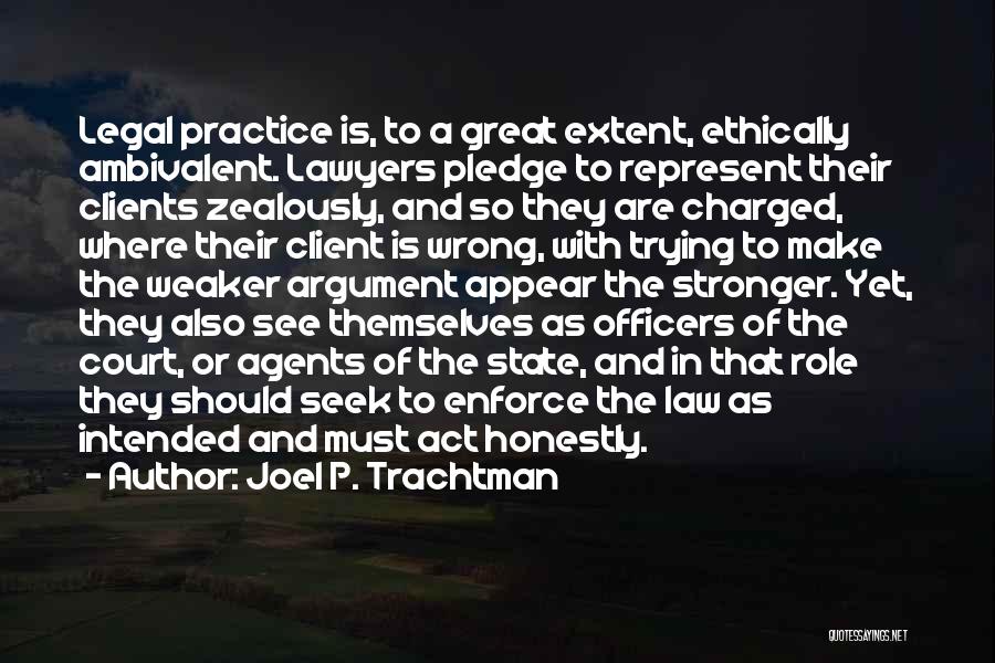 Joel P. Trachtman Quotes: Legal Practice Is, To A Great Extent, Ethically Ambivalent. Lawyers Pledge To Represent Their Clients Zealously, And So They Are