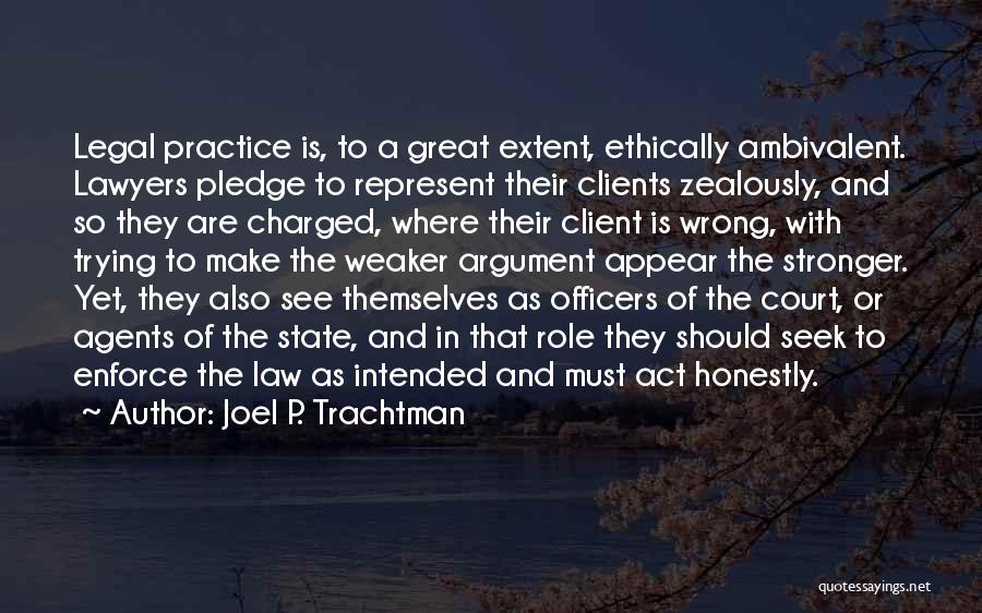 Joel P. Trachtman Quotes: Legal Practice Is, To A Great Extent, Ethically Ambivalent. Lawyers Pledge To Represent Their Clients Zealously, And So They Are
