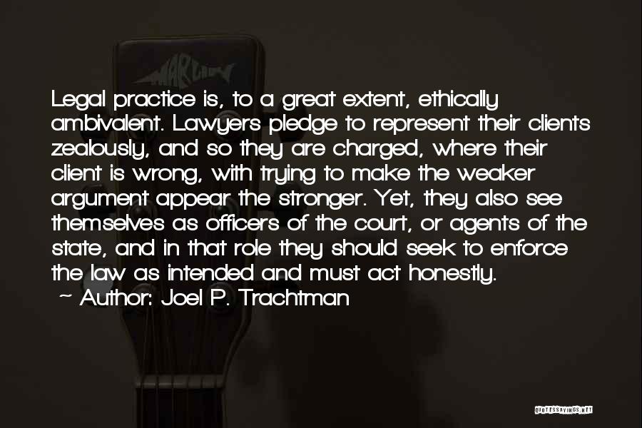 Joel P. Trachtman Quotes: Legal Practice Is, To A Great Extent, Ethically Ambivalent. Lawyers Pledge To Represent Their Clients Zealously, And So They Are