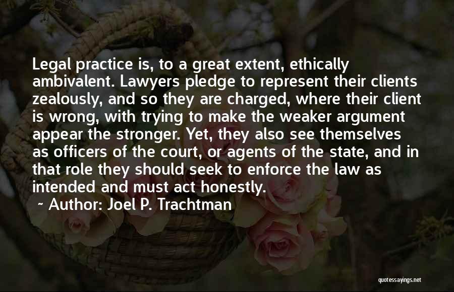 Joel P. Trachtman Quotes: Legal Practice Is, To A Great Extent, Ethically Ambivalent. Lawyers Pledge To Represent Their Clients Zealously, And So They Are