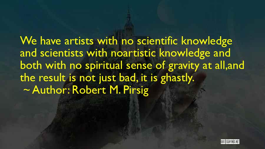 Robert M. Pirsig Quotes: We Have Artists With No Scientific Knowledge And Scientists With Noartistic Knowledge And Both With No Spiritual Sense Of Gravity