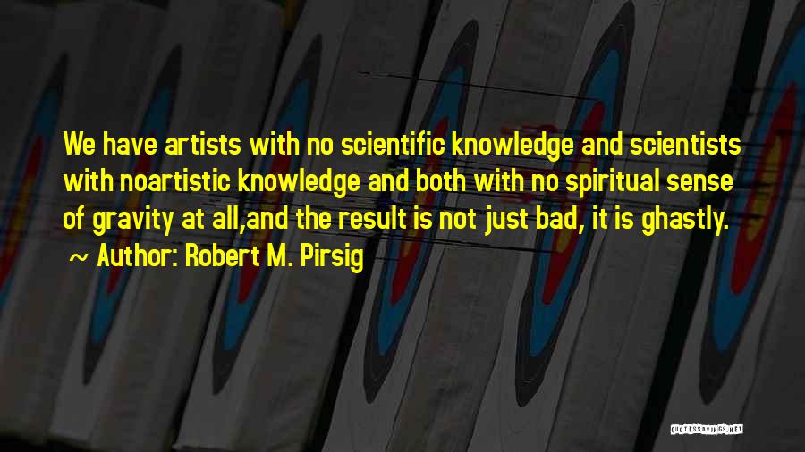 Robert M. Pirsig Quotes: We Have Artists With No Scientific Knowledge And Scientists With Noartistic Knowledge And Both With No Spiritual Sense Of Gravity
