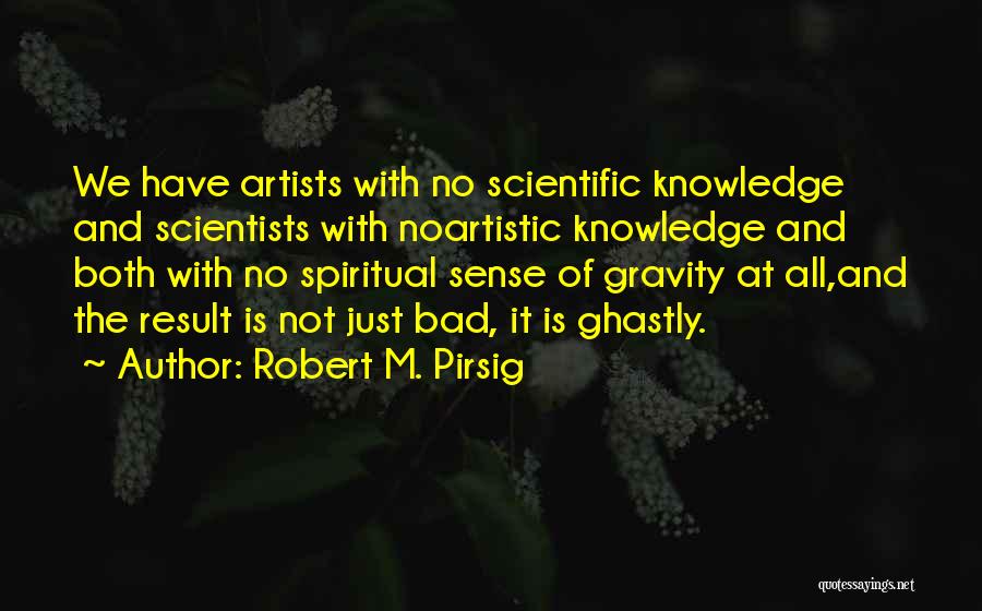 Robert M. Pirsig Quotes: We Have Artists With No Scientific Knowledge And Scientists With Noartistic Knowledge And Both With No Spiritual Sense Of Gravity