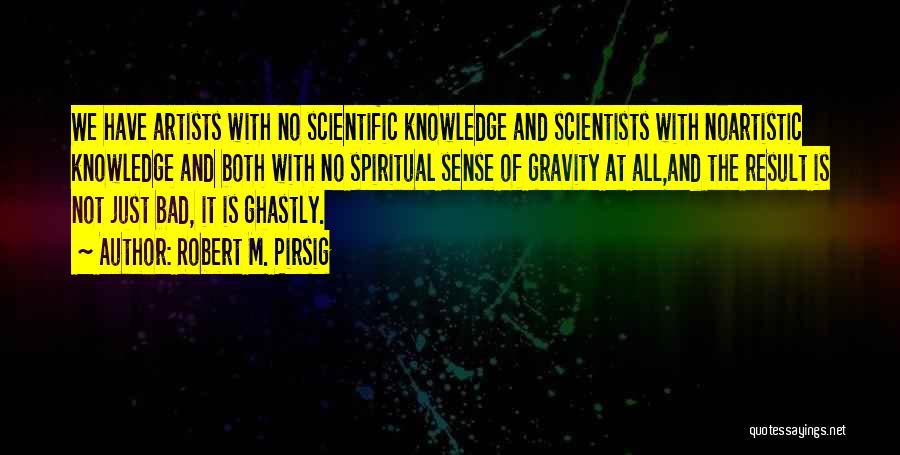 Robert M. Pirsig Quotes: We Have Artists With No Scientific Knowledge And Scientists With Noartistic Knowledge And Both With No Spiritual Sense Of Gravity