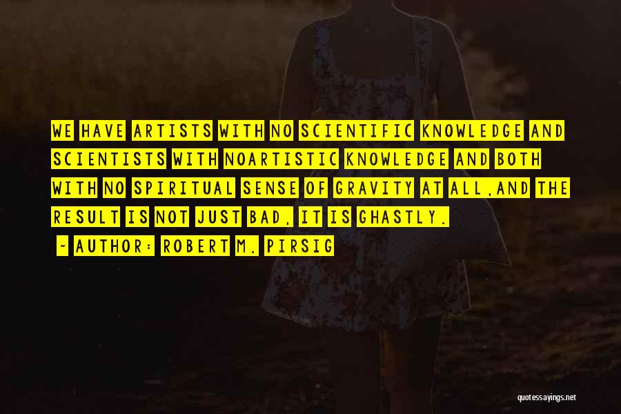 Robert M. Pirsig Quotes: We Have Artists With No Scientific Knowledge And Scientists With Noartistic Knowledge And Both With No Spiritual Sense Of Gravity