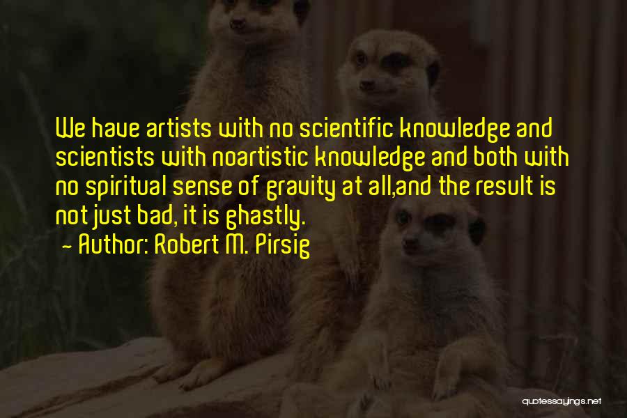 Robert M. Pirsig Quotes: We Have Artists With No Scientific Knowledge And Scientists With Noartistic Knowledge And Both With No Spiritual Sense Of Gravity