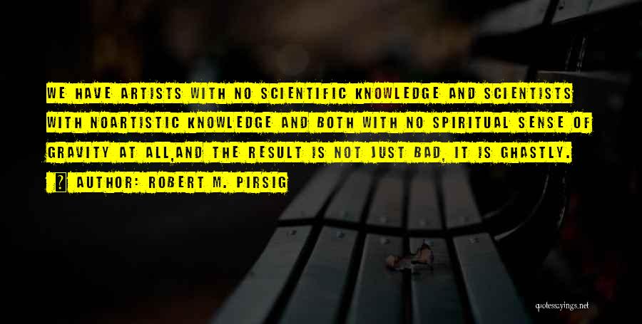 Robert M. Pirsig Quotes: We Have Artists With No Scientific Knowledge And Scientists With Noartistic Knowledge And Both With No Spiritual Sense Of Gravity