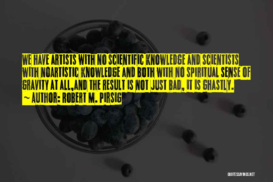 Robert M. Pirsig Quotes: We Have Artists With No Scientific Knowledge And Scientists With Noartistic Knowledge And Both With No Spiritual Sense Of Gravity