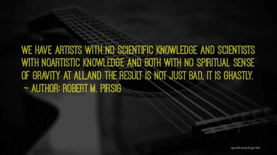 Robert M. Pirsig Quotes: We Have Artists With No Scientific Knowledge And Scientists With Noartistic Knowledge And Both With No Spiritual Sense Of Gravity
