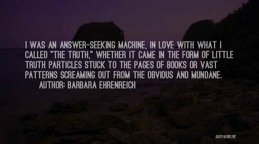 Barbara Ehrenreich Quotes: I Was An Answer-seeking Machine, In Love With What I Called The Truth, Whether It Came In The Form Of