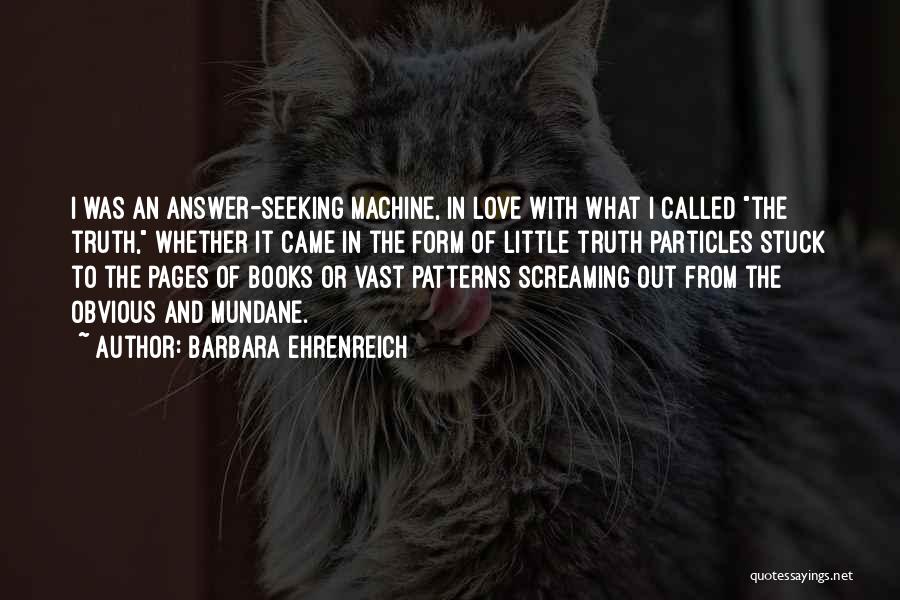 Barbara Ehrenreich Quotes: I Was An Answer-seeking Machine, In Love With What I Called The Truth, Whether It Came In The Form Of