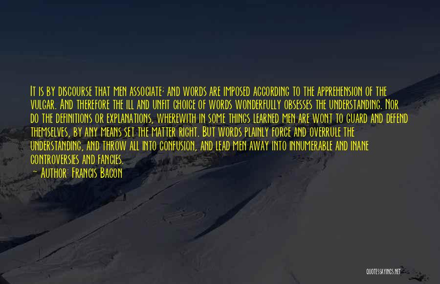 Francis Bacon Quotes: It Is By Discourse That Men Associate; And Words Are Imposed According To The Apprehension Of The Vulgar. And Therefore