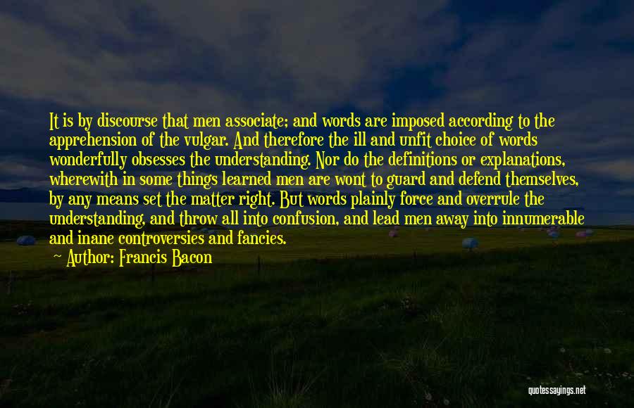 Francis Bacon Quotes: It Is By Discourse That Men Associate; And Words Are Imposed According To The Apprehension Of The Vulgar. And Therefore