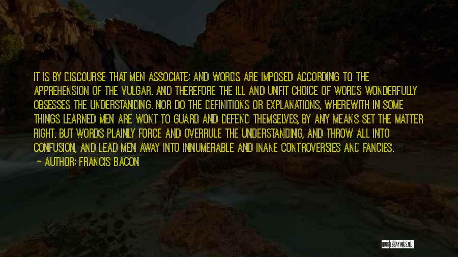 Francis Bacon Quotes: It Is By Discourse That Men Associate; And Words Are Imposed According To The Apprehension Of The Vulgar. And Therefore