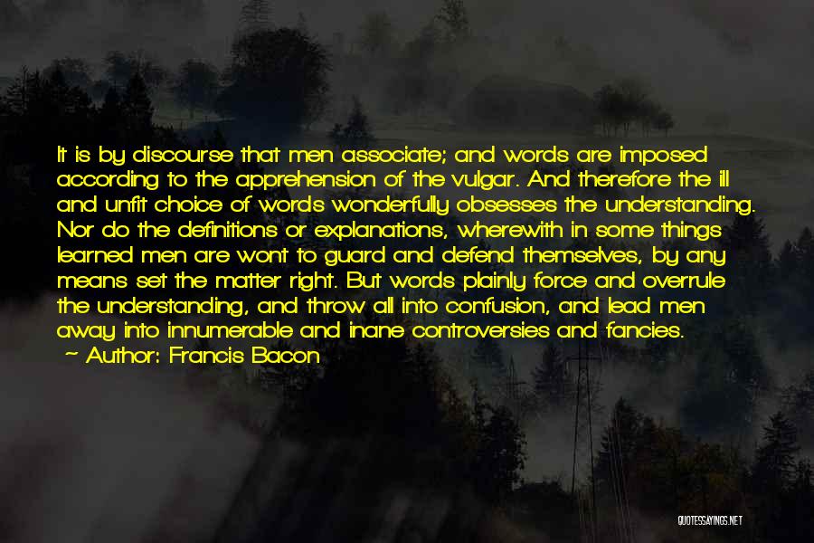 Francis Bacon Quotes: It Is By Discourse That Men Associate; And Words Are Imposed According To The Apprehension Of The Vulgar. And Therefore