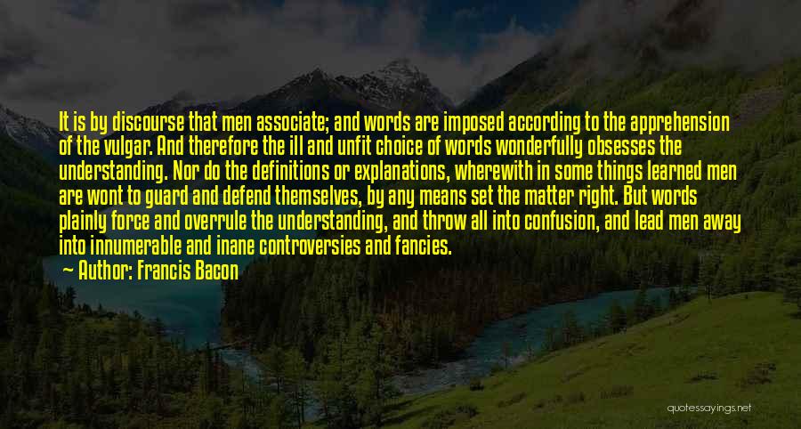 Francis Bacon Quotes: It Is By Discourse That Men Associate; And Words Are Imposed According To The Apprehension Of The Vulgar. And Therefore