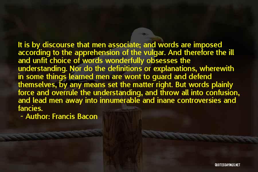 Francis Bacon Quotes: It Is By Discourse That Men Associate; And Words Are Imposed According To The Apprehension Of The Vulgar. And Therefore