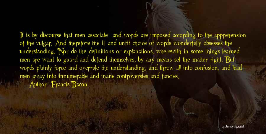 Francis Bacon Quotes: It Is By Discourse That Men Associate; And Words Are Imposed According To The Apprehension Of The Vulgar. And Therefore