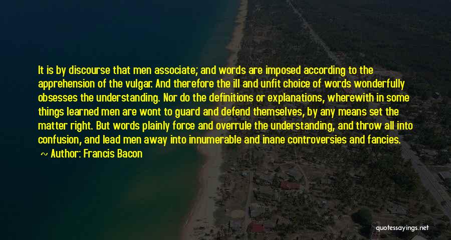 Francis Bacon Quotes: It Is By Discourse That Men Associate; And Words Are Imposed According To The Apprehension Of The Vulgar. And Therefore