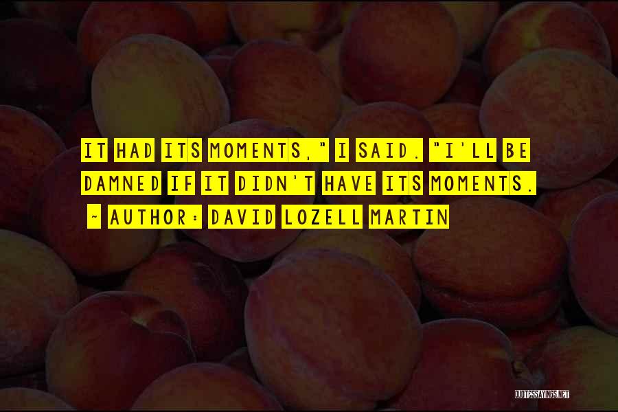 David Lozell Martin Quotes: It Had Its Moments, I Said. I'll Be Damned If It Didn't Have Its Moments.