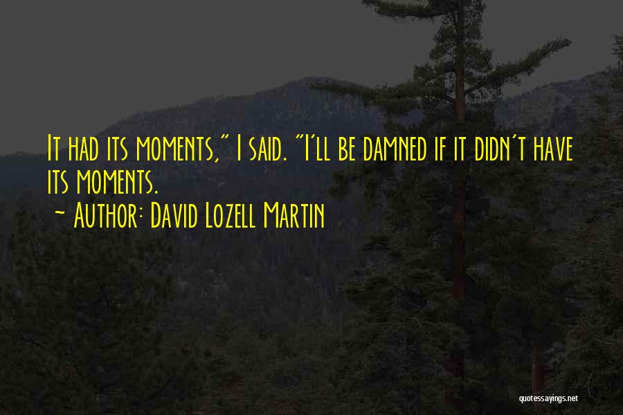 David Lozell Martin Quotes: It Had Its Moments, I Said. I'll Be Damned If It Didn't Have Its Moments.