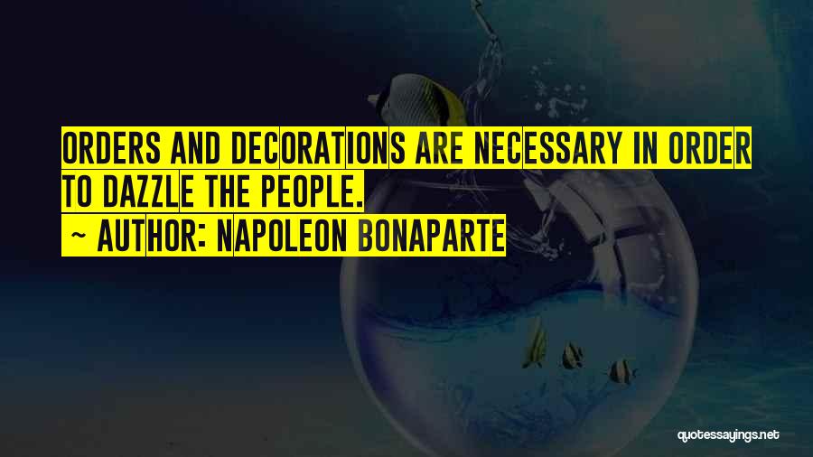 Napoleon Bonaparte Quotes: Orders And Decorations Are Necessary In Order To Dazzle The People.
