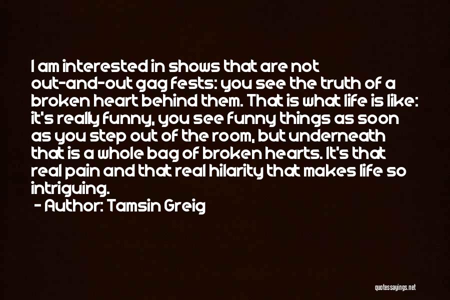 Tamsin Greig Quotes: I Am Interested In Shows That Are Not Out-and-out Gag Fests: You See The Truth Of A Broken Heart Behind